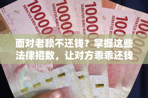 武汉面对老赖不还钱？掌握这些法律招数，让对方乖乖还钱！